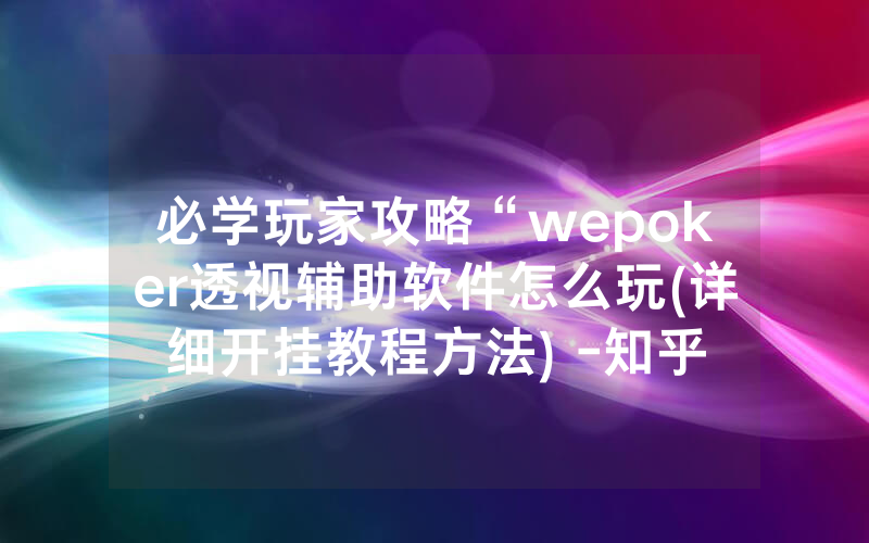 必学玩家攻略“wepoker透视辅助软件怎么玩(详细开挂教程方法) -知乎