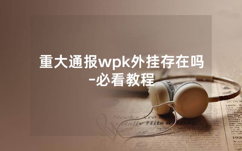 重大通报wpk外挂存在吗-必看教程
