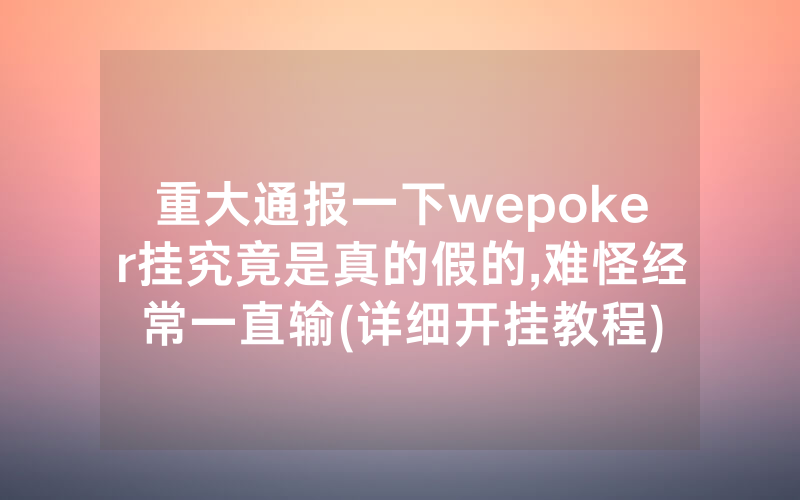 重大通报一下wepoker挂究竟是真的假的,难怪经常一直输(详细开挂教程)