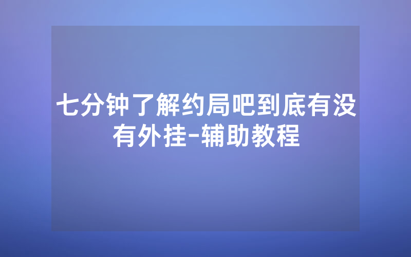 七分钟了解约局吧到底有没有外挂-辅助教程