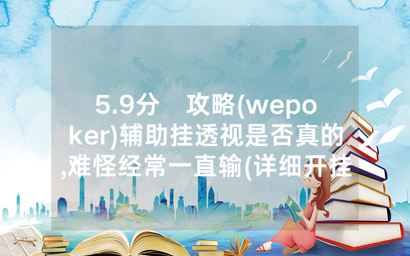 5.9分鐘攻略(wepoker)辅助挂透视是否真的,难怪经常一直输(详细开挂教程)
