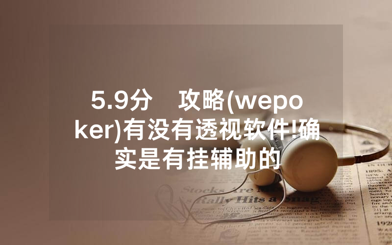 5.9分鐘攻略(wepoker)有没有透视软件!确实是有挂辅助的