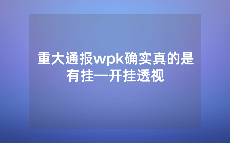 重大通报wpk确实真的是有挂—开挂透视