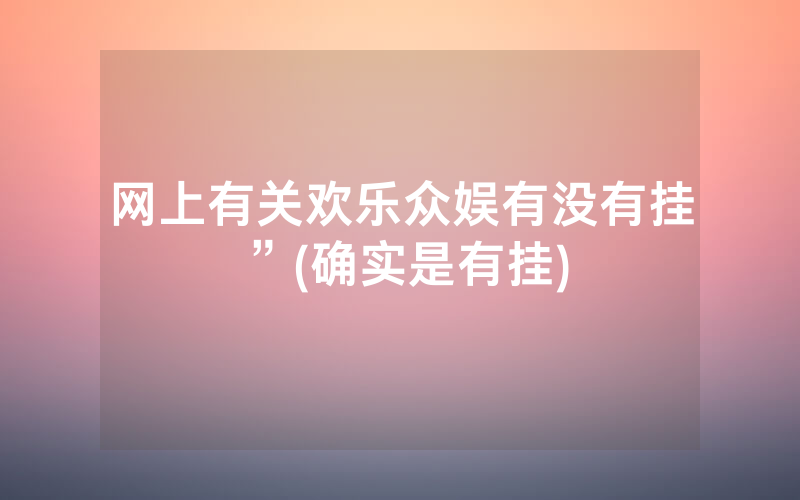 网上有关欢乐众娱有没有挂”(确实是有挂)