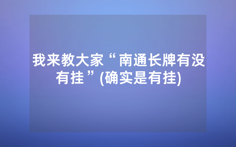 我来教大家“南通长牌有没有挂”(确实是有挂)