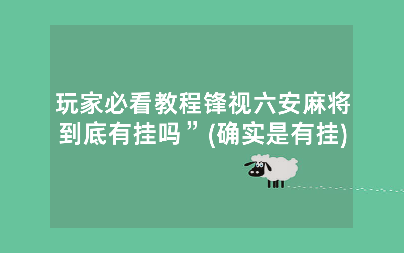 玩家必看教程锋视六安麻将到底有挂吗”(确实是有挂)