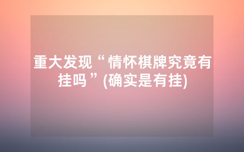 重大发现“情怀棋牌究竟有挂吗”(确实是有挂)