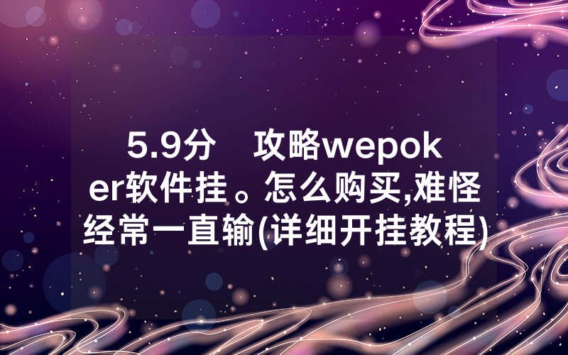 5.9分鐘攻略wepoker软件挂。怎么购买,难怪经常一直输(详细开挂教程)