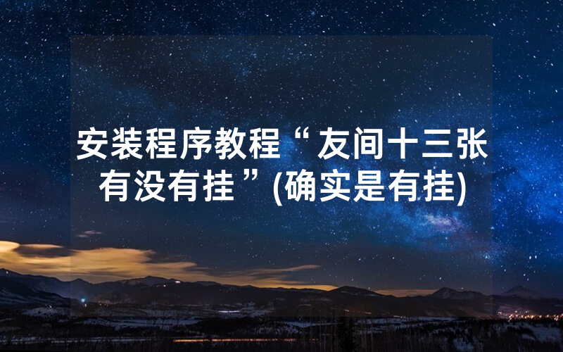 安装程序教程“友间十三张有没有挂”(确实是有挂)