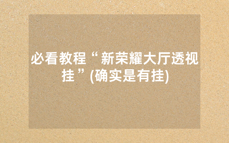 必看教程“新荣耀大厅透视挂”(确实是有挂)