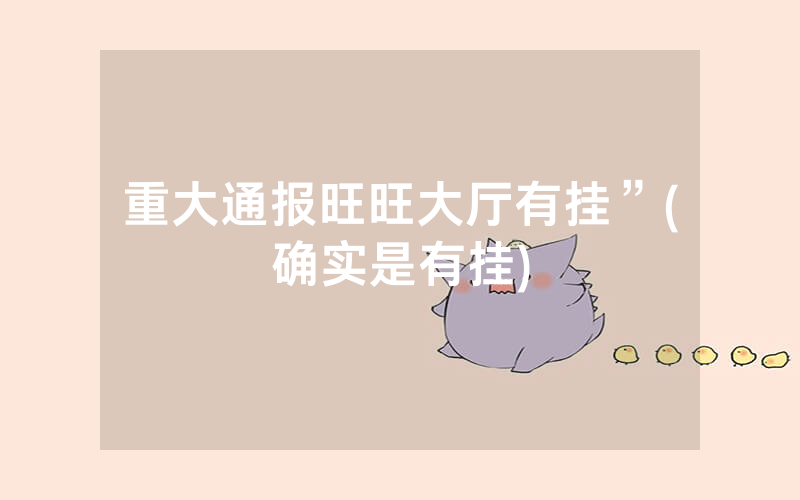 重大通报旺旺大厅有挂”(确实是有挂)