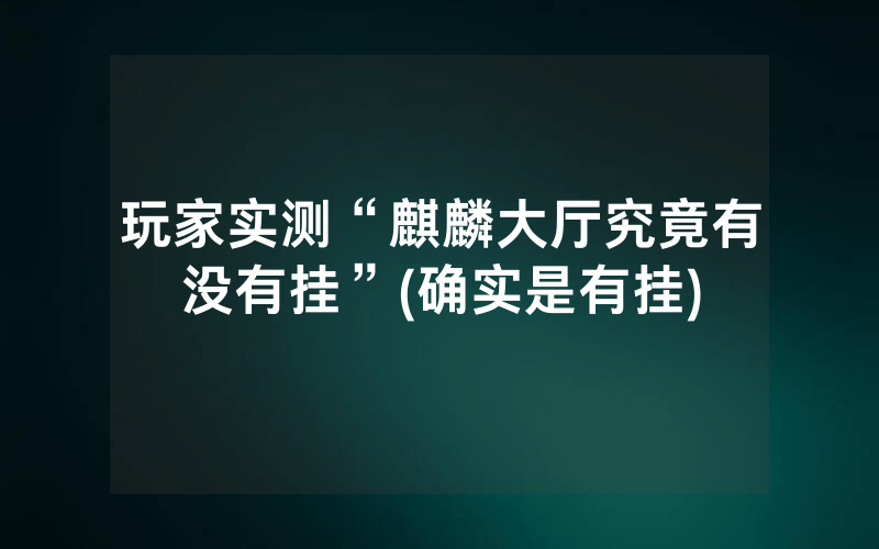 玩家实测“麒麟大厅究竟有没有挂”(确实是有挂)