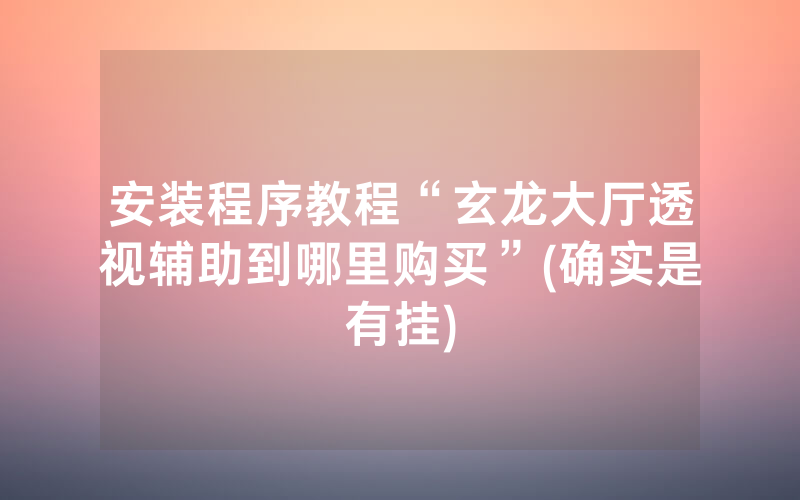 安装程序教程“玄龙大厅透视辅助到哪里购买”(确实是有挂)