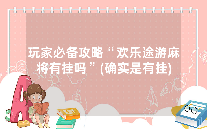玩家必备攻略“欢乐途游麻将有挂吗”(确实是有挂)