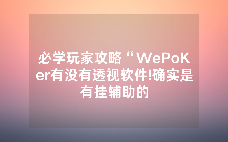 必学玩家攻略“WePoKer有没有透视软件!确实是有挂辅助的