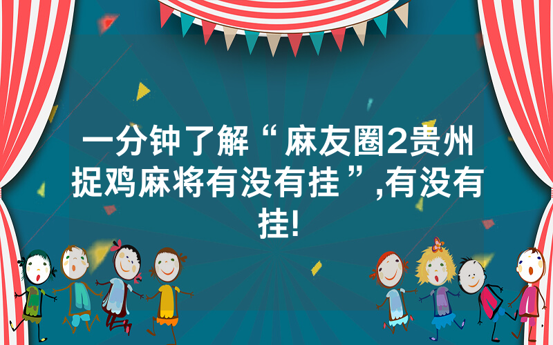 一分钟了解“麻友圈2贵州捉鸡麻将有没有挂”,有没有挂!