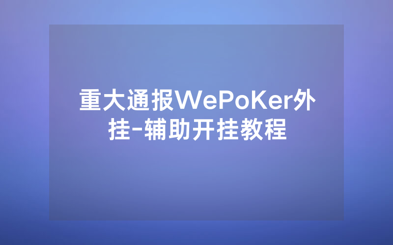 重大通报WePoKer外挂-辅助开挂教程