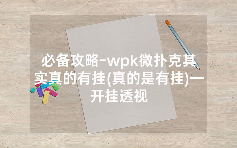 必备攻略-wpk微扑克其实真的有挂(真的是有挂)—开挂透视
