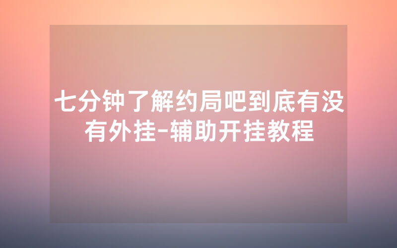 七分钟了解约局吧到底有没有外挂-辅助开挂教程