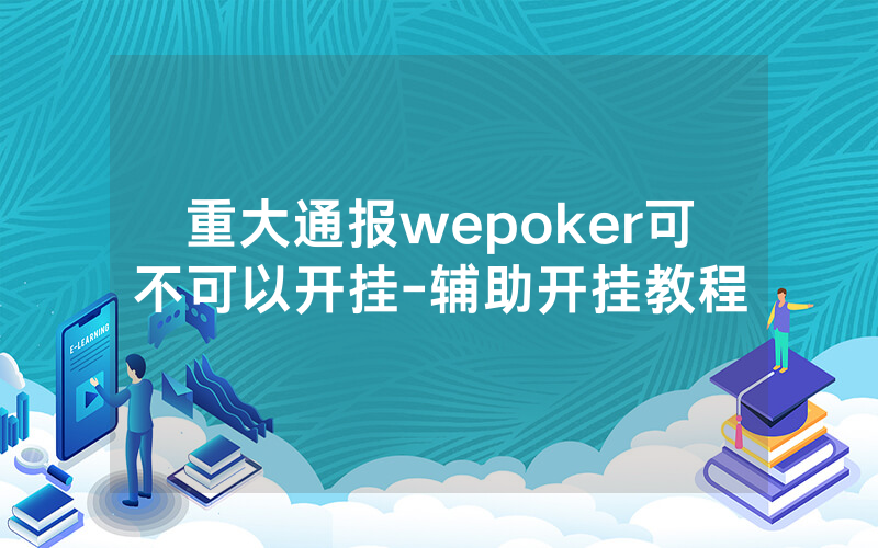 重大通报wepoker可不可以开挂-辅助开挂教程