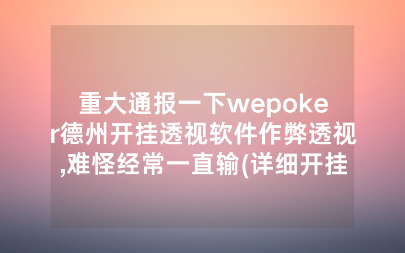 重大通报一下wepoker德州开挂透视软件作弊透视,难怪经常一直输(详细开挂教程)