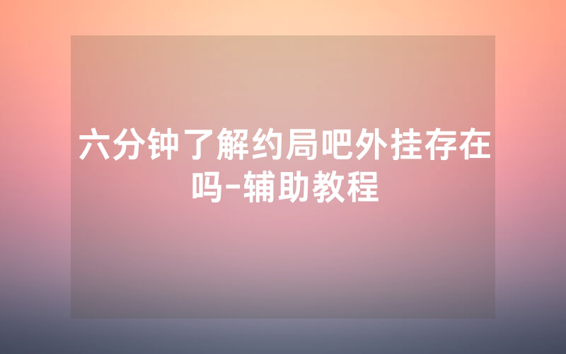 六分钟了解约局吧外挂存在吗-辅助教程