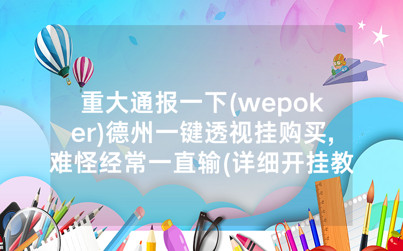 重大通报一下(wepoker)德州一键透视挂购买,难怪经常一直输(详细开挂教程)