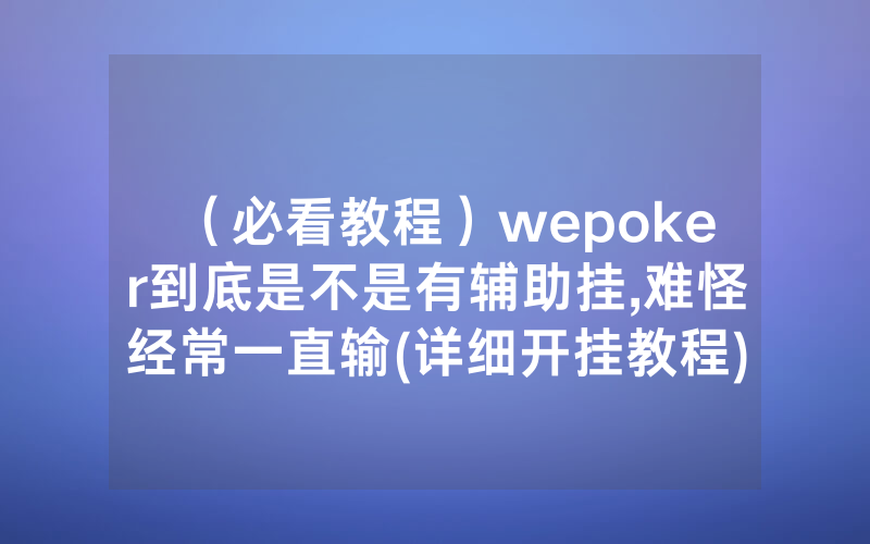 （必看教程）wepoker到底是不是有辅助挂,难怪经常一直输(详细开挂教程)