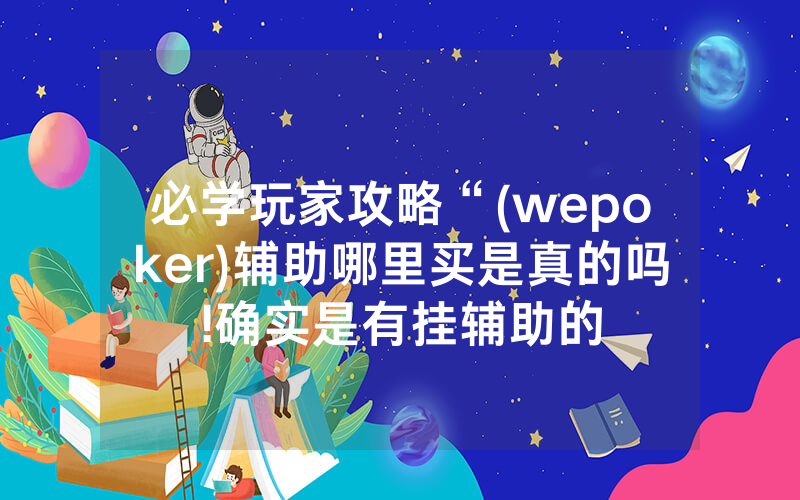 必学玩家攻略“(wepoker)辅助哪里买是真的吗!确实是有挂辅助的