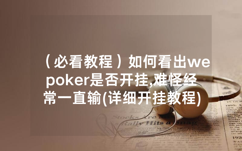 （必看教程）如何看出wepoker是否开挂,难怪经常一直输(详细开挂教程)