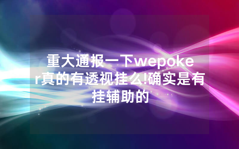 重大通报一下wepoker真的有透视挂么!确实是有挂辅助的