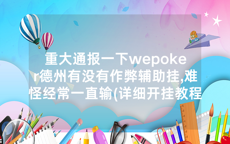 重大通报一下wepoker德州有没有作弊辅助挂,难怪经常一直输(详细开挂教程)