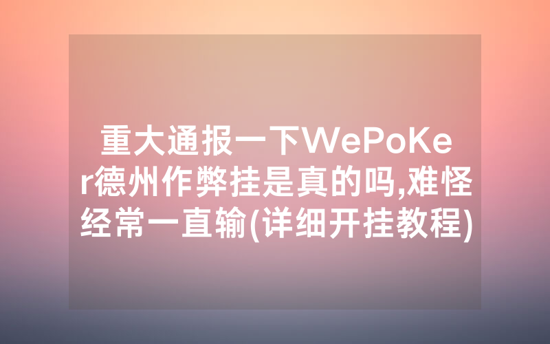 重大通报一下WePoKer德州作弊挂是真的吗,难怪经常一直输(详细开挂教程)