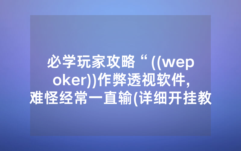 必学玩家攻略“((wepoker))作弊透视软件,难怪经常一直输(详细开挂教程)