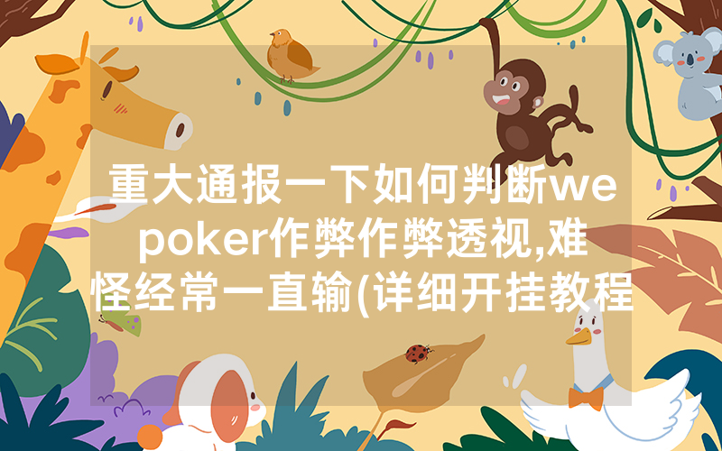 重大通报一下如何判断wepoker作弊作弊透视,难怪经常一直输(详细开挂教程)