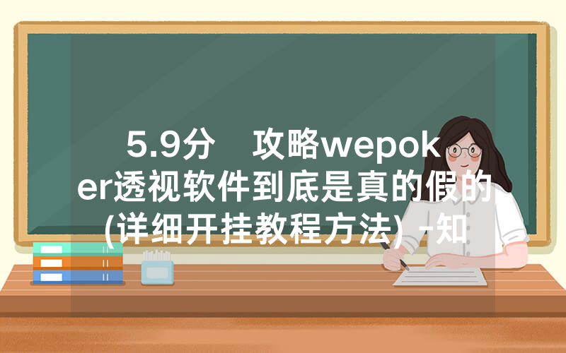 5.9分鐘攻略wepoker透视软件到底是真的假的(详细开挂教程方法) -知乎