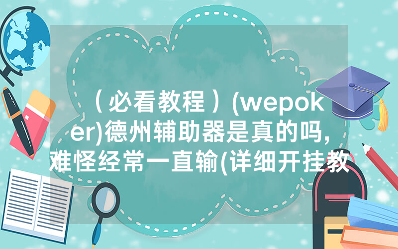 （必看教程）(wepoker)德州辅助器是真的吗,难怪经常一直输(详细开挂教程)