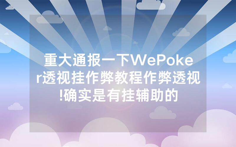 重大通报一下WePoker透视挂作弊教程作弊透视	!确实是有挂辅助的