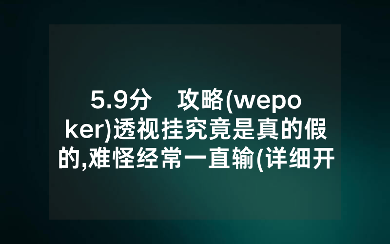 5.9分鐘攻略(wepoker)透视挂究竟是真的假的,难怪经常一直输(详细开挂教程)