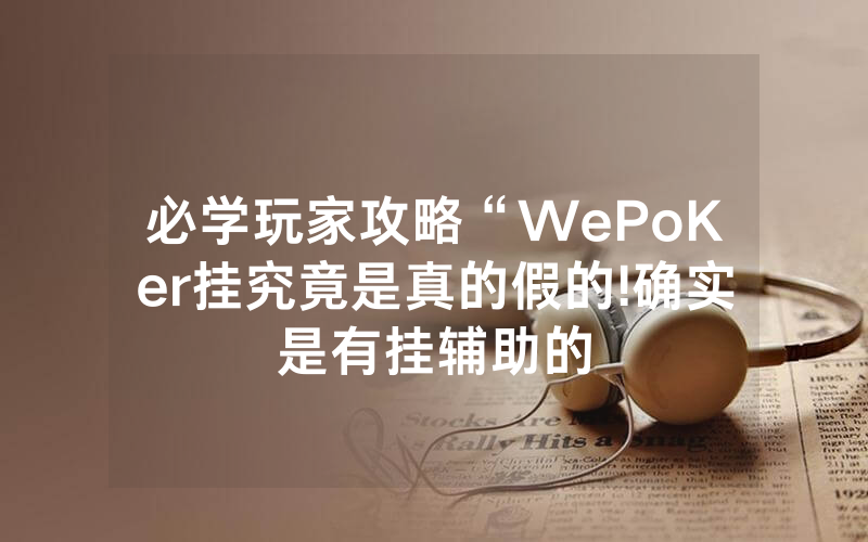 必学玩家攻略“WePoKer挂究竟是真的假的!确实是有挂辅助的