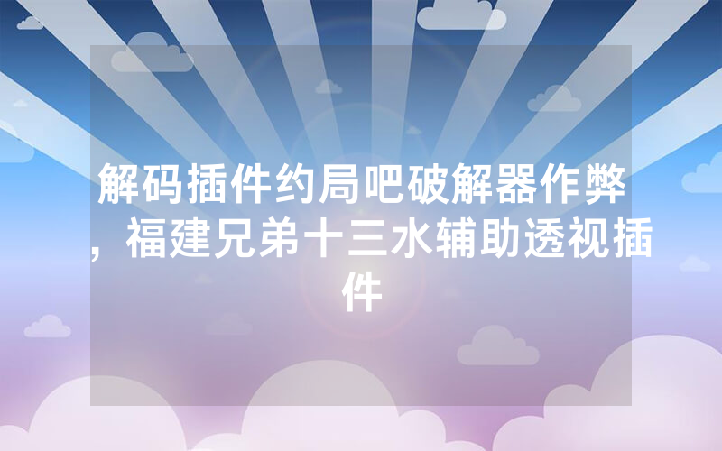 解码插件约局吧破解器作弊，福建兄弟十三水辅助透视插件