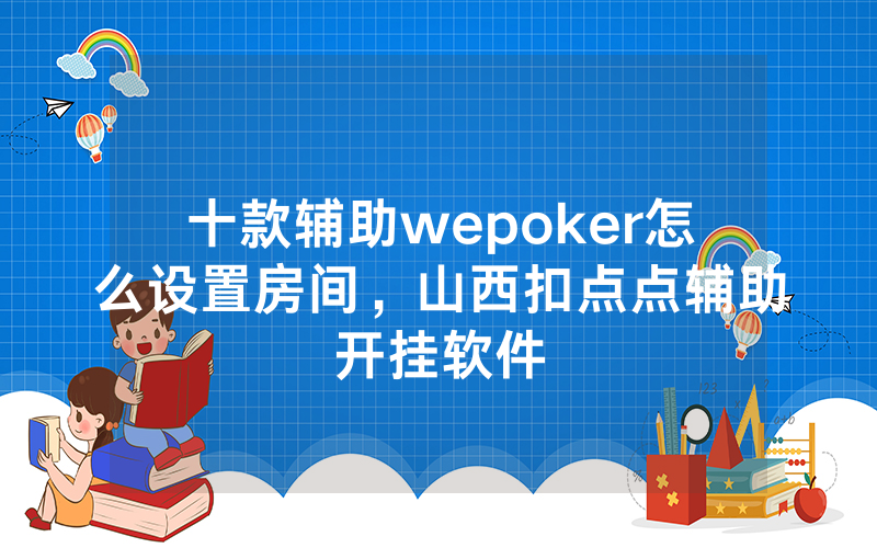十款辅助wepoker怎么设置房间，山西扣点点辅助开挂软件