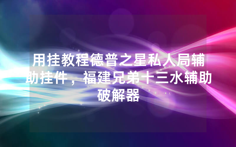 用挂教程德普之星私人局辅助挂件，福建兄弟十三水辅助破解器