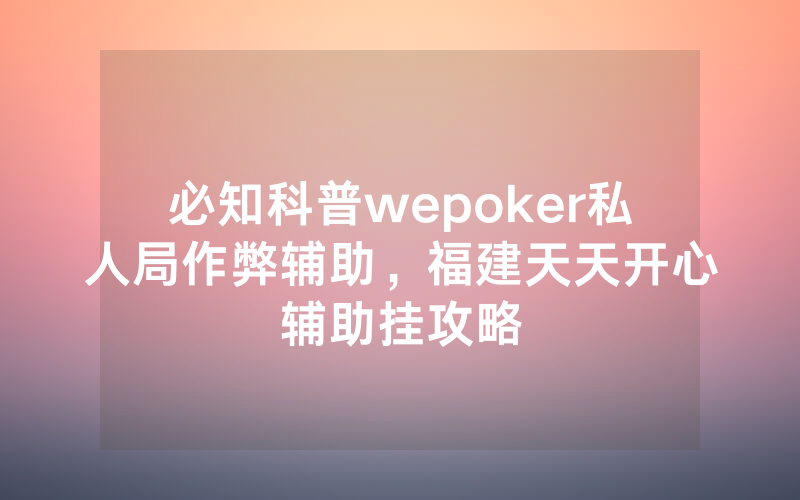 必知科普wepoker私人局作弊辅助，福建天天开心辅助挂攻略