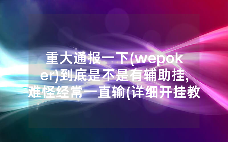 重大通报一下(wepoker)到底是不是有辅助挂,难怪经常一直输(详细开挂教程)