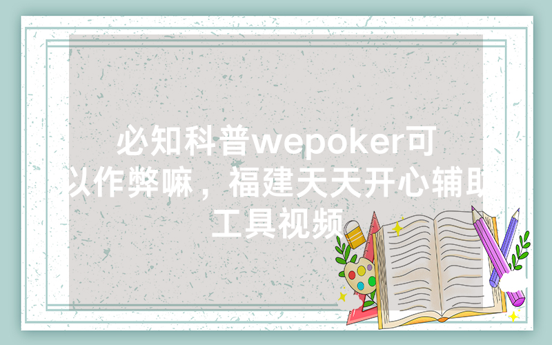 必知科普wepoker可以作弊嘛，福建天天开心辅助工具视频