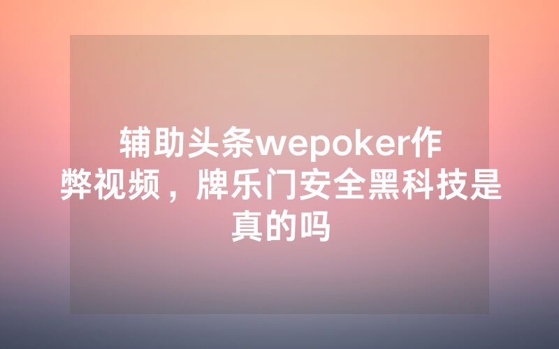 辅助头条wepoker作弊视频，牌乐门安全黑科技是真的吗