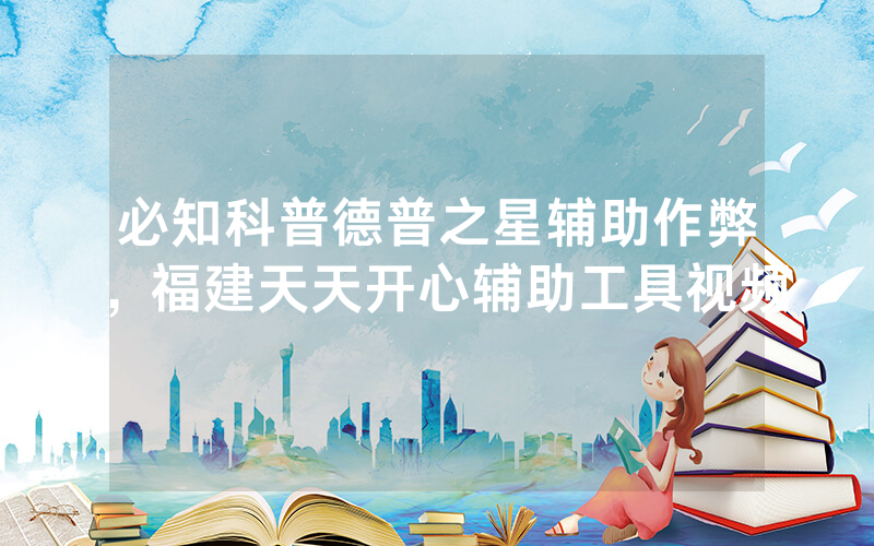 必知科普德普之星辅助作弊，福建天天开心辅助工具视频