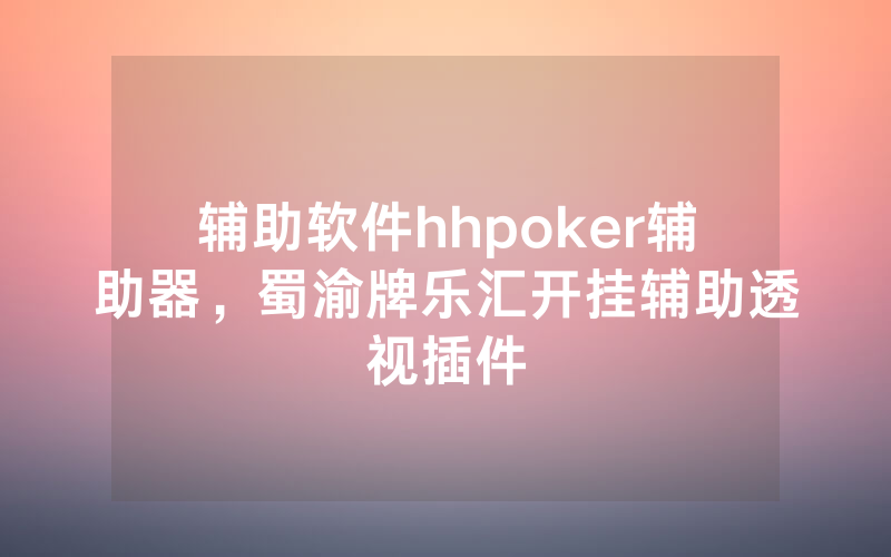 辅助软件hhpoker辅助器，蜀渝牌乐汇开挂辅助透视插件
