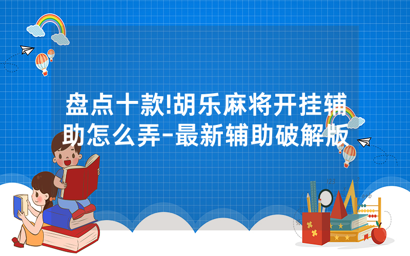 盘点十款!胡乐麻将开挂辅助怎么弄-最新辅助破解版